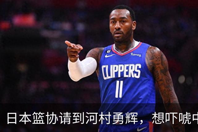 日本篮协请到河村勇辉，想吓唬中国男篮，但我们已经不怕了